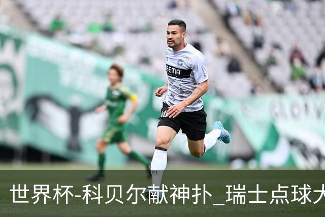 世界杯-科贝尔献神扑 瑞士点球大战4-3哥伦比亚进8强